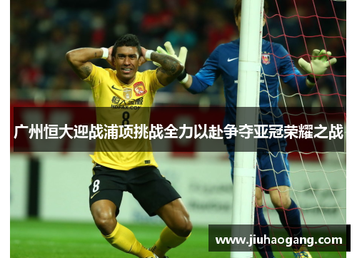 广州恒大迎战浦项挑战全力以赴争夺亚冠荣耀之战