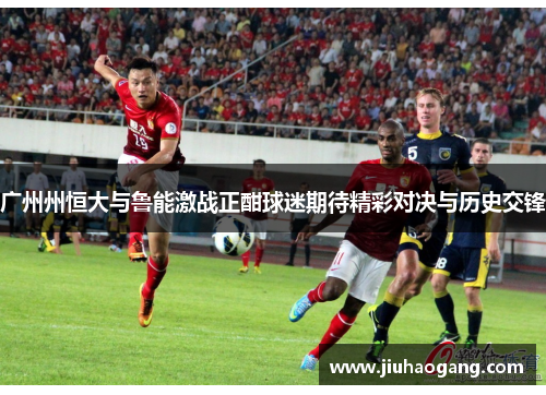 广州州恒大与鲁能激战正酣球迷期待精彩对决与历史交锋