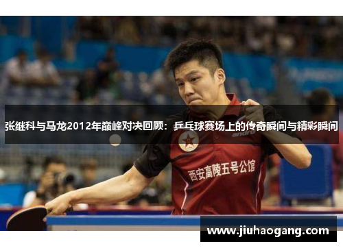 张继科与马龙2012年巅峰对决回顾：乒乓球赛场上的传奇瞬间与精彩瞬间