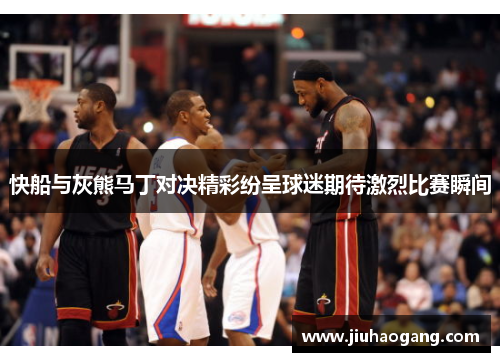 快船与灰熊马丁对决精彩纷呈球迷期待激烈比赛瞬间