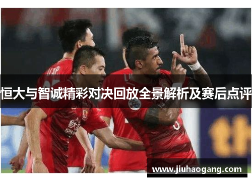 恒大与智诚精彩对决回放全景解析及赛后点评