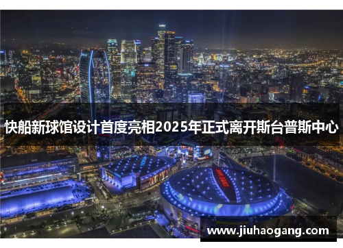 快船新球馆设计首度亮相2025年正式离开斯台普斯中心