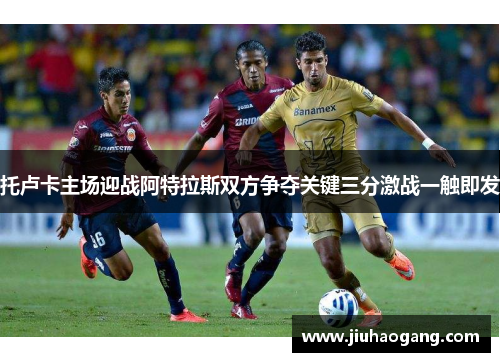 托卢卡主场迎战阿特拉斯双方争夺关键三分激战一触即发