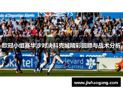 欧冠小组赛华沙对决科克城精彩回顾与战术分析
